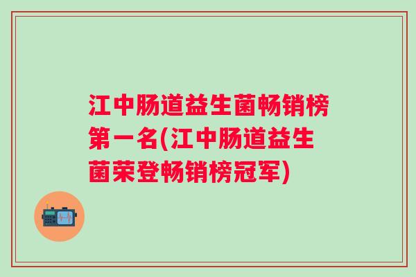 江中肠道益生菌畅销榜第一名(江中肠道益生菌荣登畅销榜冠军)