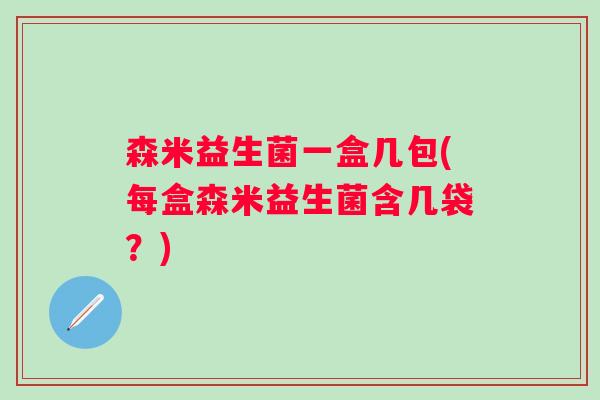 森米益生菌一盒几包(每盒森米益生菌含几袋?) 森米益生菌一盒几包(每盒森米益生菌含几袋?)