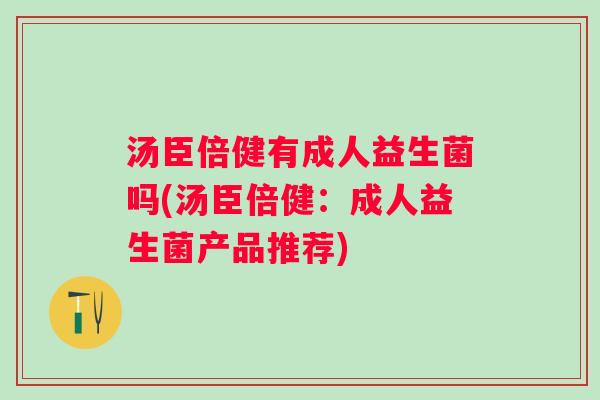 汤臣倍健有成人益生菌吗(汤臣倍健：成人益生菌产品推荐)