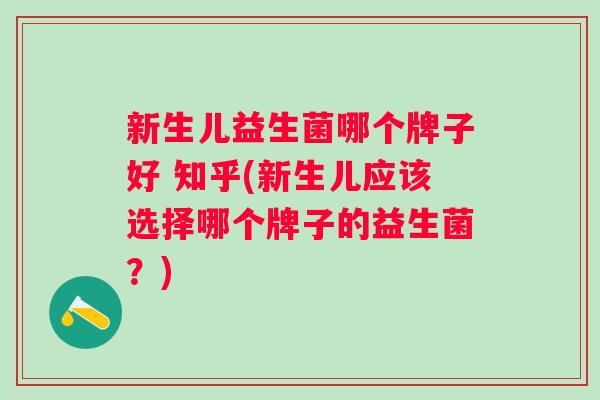 新生儿益生菌哪个牌子好 知乎(新生儿应该选择哪个牌子的益生菌?) 新生儿益生菌哪个牌子好 知乎(新生儿应该选择哪个牌子的益生菌?)
