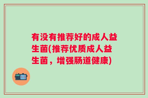 有没有推荐好的成人益生菌(推荐优质成人益生菌，增强肠道健康)