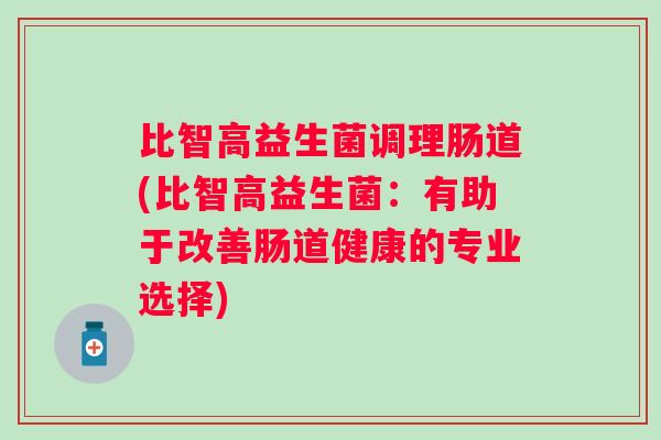 比智高益生菌调理肠道(比智高益生菌:有助于改善肠道健康的专业选择) 比智高益生菌调理肠道(比智高益生菌:有助于改善肠道健康的专业选择)