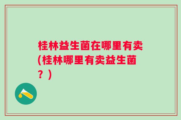 桂林益生菌在哪里有卖(桂林哪里有卖益生菌？)