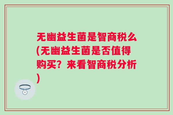 无幽益生菌是智商税么(无幽益生菌是否值得购买?来看智商税分析) 无幽益生菌是智商税么(无幽益生菌是否值得购买?来看智商税分析)