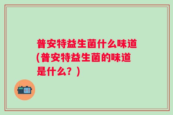 普安特益生菌什么味道(普安特益生菌的味道是什么?) 普安特益生菌什么味道(普安特益生菌的味道是什么?)