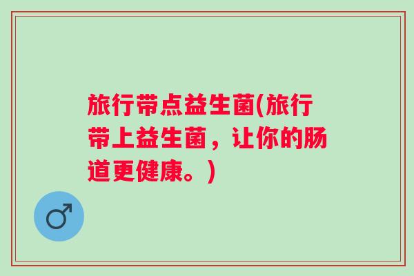 旅行带点益生菌(旅行带上益生菌,让你的肠道更健康。) 旅行带点益生菌(旅行带上益生菌,让你的肠道更健康。)