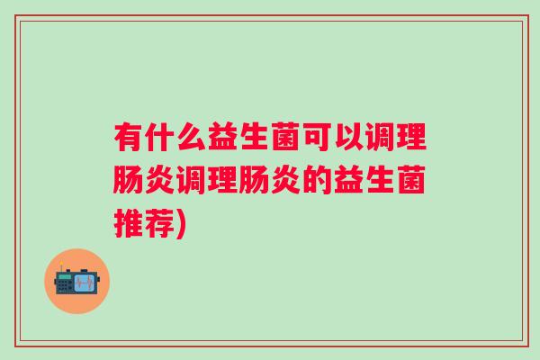 有什么益生菌可以调理调理的益生菌推荐)