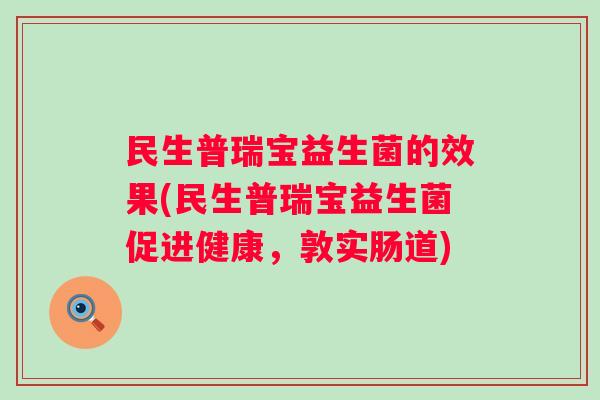 民生普瑞宝益生菌的效果(民生普瑞宝益生菌促进健康,敦实肠道) 民生普瑞宝益生菌的效果(民生普瑞宝益生菌促进健康,敦实肠道)
