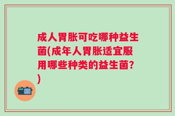 成人胃胀可吃哪种益生菌(成年人胃胀适宜服用哪些种类的益生菌？)
