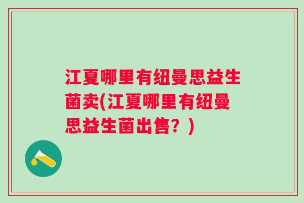 江夏哪里有纽曼思益生菌卖(江夏哪里有纽曼思益生菌出售？)