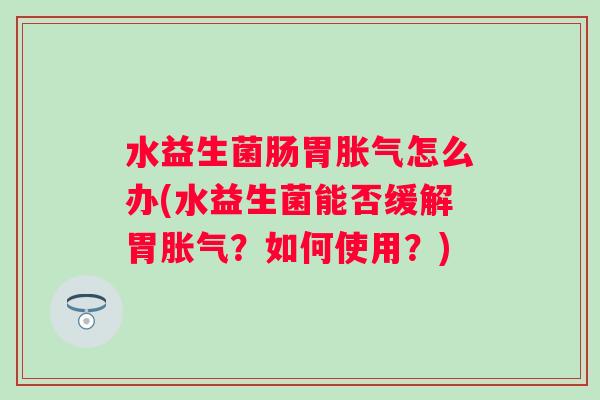 水益生菌肠胃怎么办(水益生菌能否缓解胃？如何使用？)