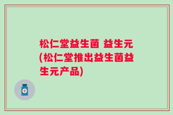 松仁堂益生菌 益生元(松仁堂推出益生菌益生元产品)