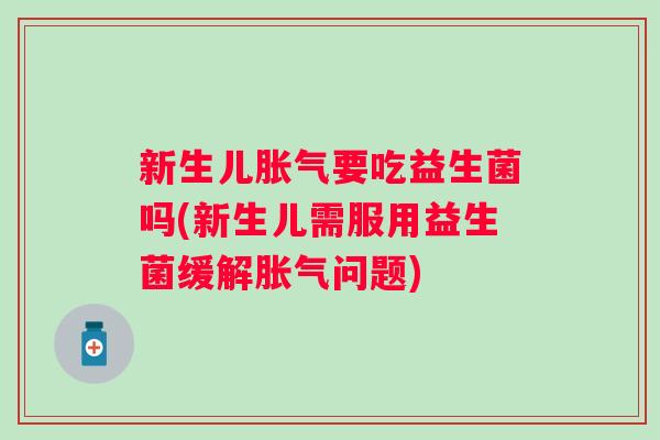 新生儿要吃益生菌吗(新生儿需服用益生菌缓解问题) 新生儿要吃益生菌吗(新生儿需服用益生菌缓解问题)