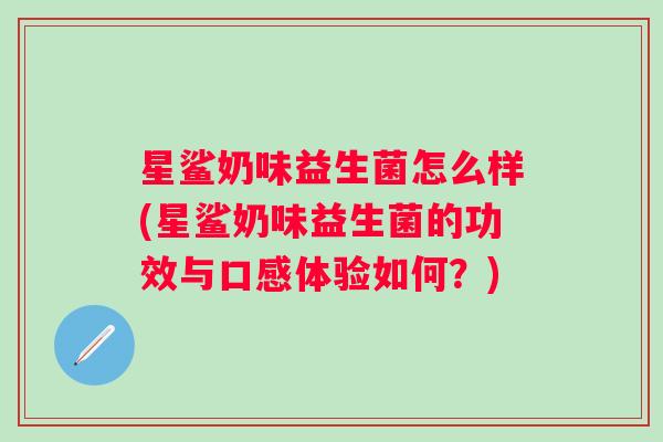星鲨奶味益生菌怎么样(星鲨奶味益生菌的功效与口感体验如何?) 星鲨奶味益生菌怎么样(星鲨奶味益生菌的功效与口感体验如何?)