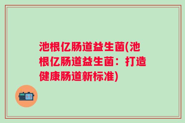 池根亿肠道益生菌(池根亿肠道益生菌:打造健康肠道新标准) 池根亿肠道益生菌(池根亿肠道益生菌:打造健康肠道新标准)