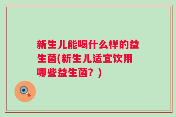 新生儿能喝什么样的益生菌(新生儿适宜饮用哪些益生菌?) 新生儿能喝什么样的益生菌(新生儿适宜饮用哪些益生菌?)