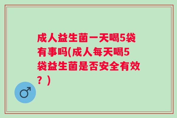 成人益生菌一天喝5袋有事吗(成人每天喝5袋益生菌是否安全有效?) 成人益生菌一天喝5袋有事吗(成人每天喝5袋益生菌是否安全有效?)