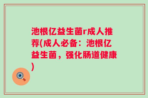 池根亿益生菌r成人推荐(成人必备：池根亿益生菌，强化肠道健康)