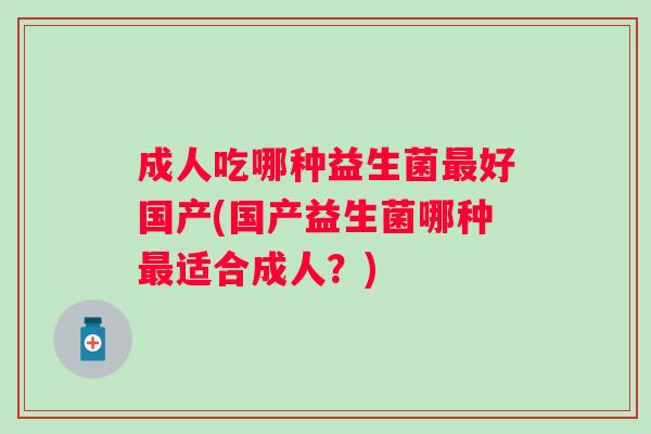 成人吃哪种益生菌好国产(国产益生菌哪种适合成人？)