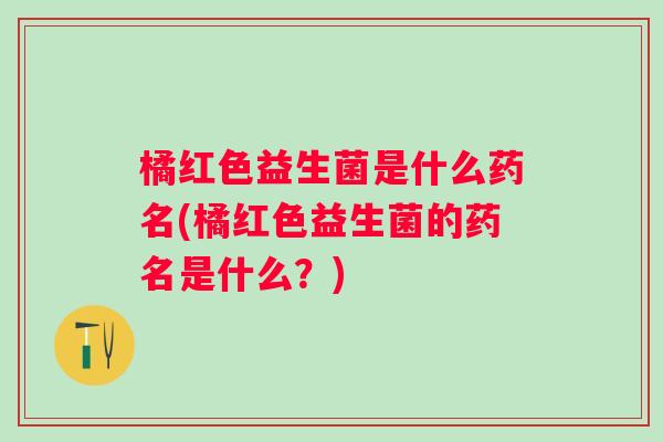 橘红色益生菌是什么药名(橘红色益生菌的药名是什么？)