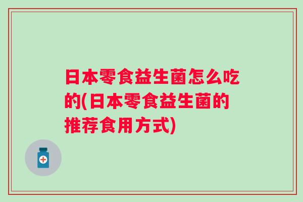 日本零食益生菌怎么吃的(日本零食益生菌的推荐食用方式)