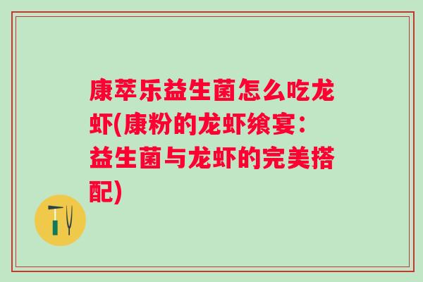 康萃乐益生菌怎么吃龙虾(康粉的龙虾飨宴:益生菌与龙虾的完美搭配) 康萃乐益生菌怎么吃龙虾(康粉的龙虾飨宴:益生菌与龙虾的完美搭配)