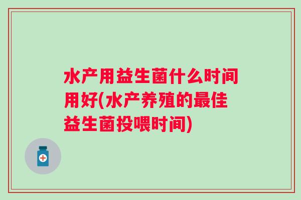 水产用益生菌什么时间用好(水产养殖的佳益生菌投喂时间)