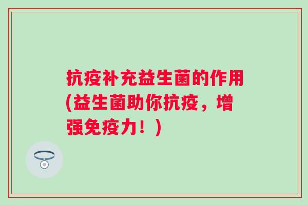 抗疫补充益生菌的作用(益生菌助你抗疫，增强力！)