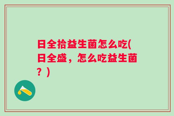 日全拾益生菌怎么吃(日全盛，怎么吃益生菌？)