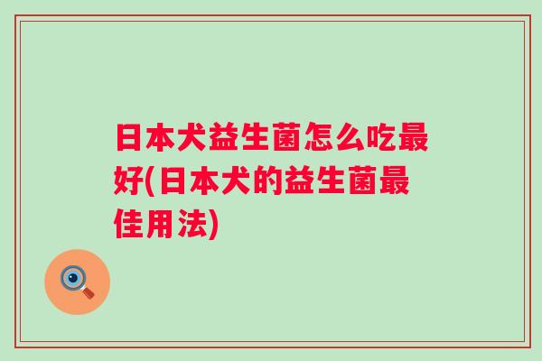 日本犬益生菌怎么吃好(日本犬的益生菌佳用法)