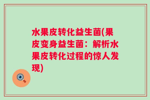 水果皮转化益生菌(果皮变身益生菌:解析水果皮转化过程的惊人发现) 水果皮转化益生菌(果皮变身益生菌:解析水果皮转化过程的惊人发现)