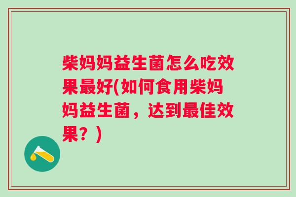 柴妈妈益生菌怎么吃效果好(如何食用柴妈妈益生菌，达到佳效果？)