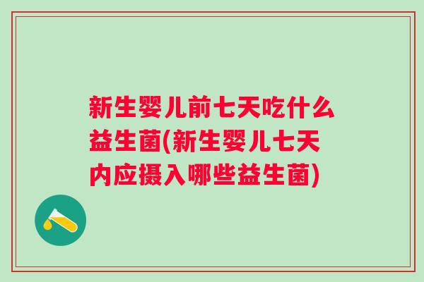 新生婴儿前七天吃什么益生菌(新生婴儿七天内应摄入哪些益生菌) 新生婴儿前七天吃什么益生菌(新生婴儿七天内应摄入哪些益生菌)