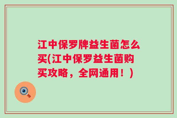江中保罗牌益生菌怎么买(江中保罗益生菌购买攻略,全网通用!) 江中保罗牌益生菌怎么买(江中保罗益生菌购买攻略,全网通用!)