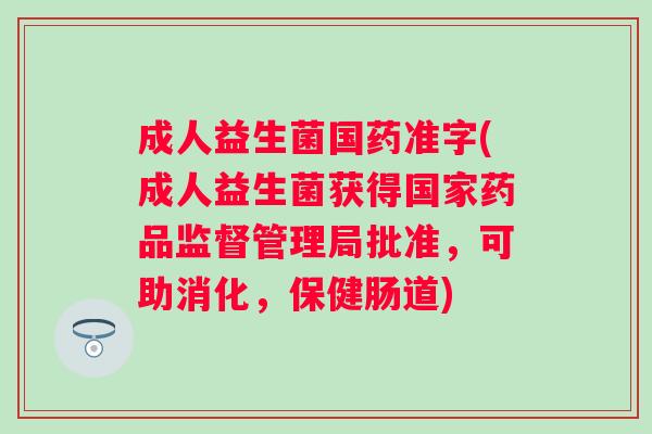 成人益生菌国药准字(成人益生菌获得国家药品监督管理局批准,可助消化,保健肠道) 成人益生菌国药准字(成人益生菌获得国家药品监督管理局批准,可助消化,保健肠道)