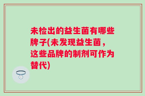 未检出的益生菌有哪些牌子(未发现益生菌,这些品牌的制剂可作为替代) 未检出的益生菌有哪些牌子(未发现益生菌,这些品牌的制剂可作为替代)