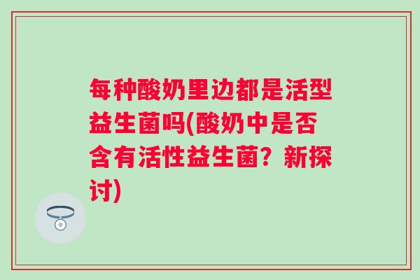 每种酸奶里边都是活型益生菌吗(酸奶中是否含有活性益生菌？新探讨)