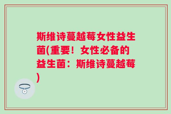斯维诗蔓越莓女性益生菌(重要!女性必备的益生菌:斯维诗蔓越莓) 斯维诗蔓越莓女性益生菌(重要!女性必备的益生菌:斯维诗蔓越莓)