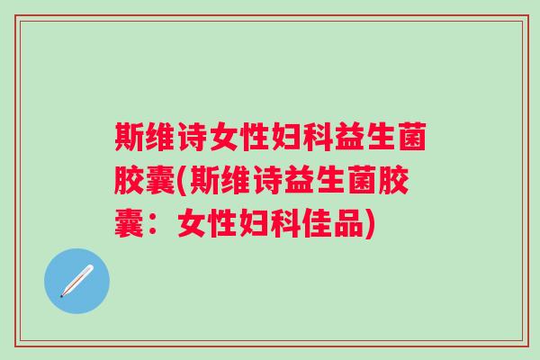 斯维诗女性益生菌胶囊(斯维诗益生菌胶囊:女性佳品) 斯维诗女性益生菌胶囊(斯维诗益生菌胶囊:女性佳品)