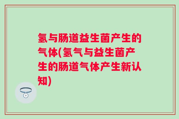 氢与肠道益生菌产生的气体(氢气与益生菌产生的肠道气体产生新认知) 氢与肠道益生菌产生的气体(氢气与益生菌产生的肠道气体产生新认知)