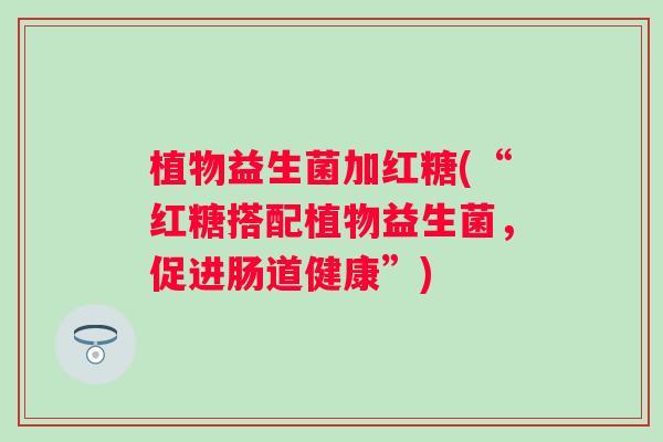 植物益生菌加红糖(“红糖搭配植物益生菌,促进肠道健康”) 植物益生菌加红糖(“红糖搭配植物益生菌,促进肠道健康”)