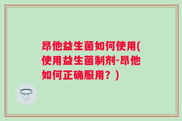 昂他益生菌如何使用(使用益生菌制剂-昂他如何正确服用?) 昂他益生菌如何使用(使用益生菌制剂-昂他如何正确服用?)