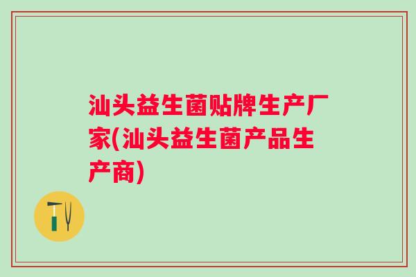 汕头益生菌贴牌生产厂家(汕头益生菌产品生产商) 汕头益生菌贴牌生产厂家(汕头益生菌产品生产商)