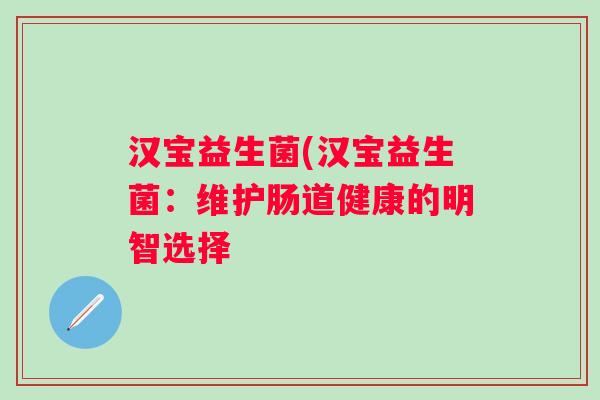 汉宝益生菌(汉宝益生菌:维护肠道健康的明智选择 汉宝益生菌(汉宝益生菌:维护肠道健康的明智选择