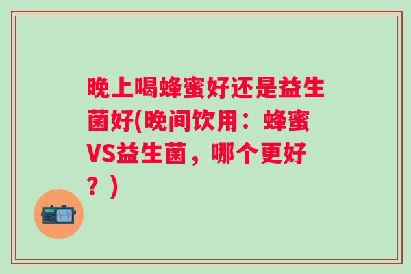 晚上喝蜂蜜好还是益生菌好(晚间饮用:蜂蜜VS益生菌,哪个更好?) 晚上喝蜂蜜好还是益生菌好(晚间饮用:蜂蜜VS益生菌,哪个更好?)