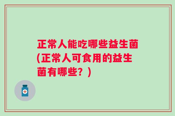 正常人能吃哪些益生菌(正常人可食用的益生菌有哪些?) 正常人能吃哪些益生菌(正常人可食用的益生菌有哪些?)