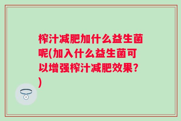 榨汁加什么益生菌呢(加入什么益生菌可以增强榨汁效果？)