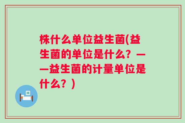 株什么单位益生菌(益生菌的单位是什么?——益生菌的计量单位是什么?) 株什么单位益生菌(益生菌的单位是什么?——益生菌的计量单位是什么?)