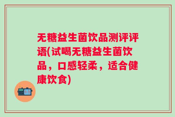 无糖益生菌饮品测评评语(试喝无糖益生菌饮品,口感轻柔,适合健康饮食) 无糖益生菌饮品测评评语(试喝无糖益生菌饮品,口感轻柔,适合健康饮食)