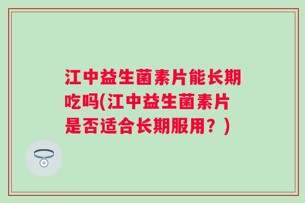 江中益生菌素片能长期吃吗(江中益生菌素片是否适合长期服用？)